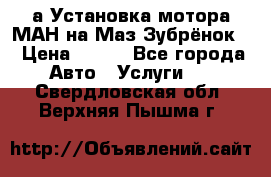 а Установка мотора МАН на Маз Зубрёнок  › Цена ­ 250 - Все города Авто » Услуги   . Свердловская обл.,Верхняя Пышма г.